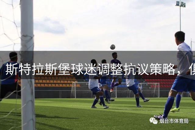 斯特拉斯堡球迷调整抗议策略，俱乐部票价上涨引争议