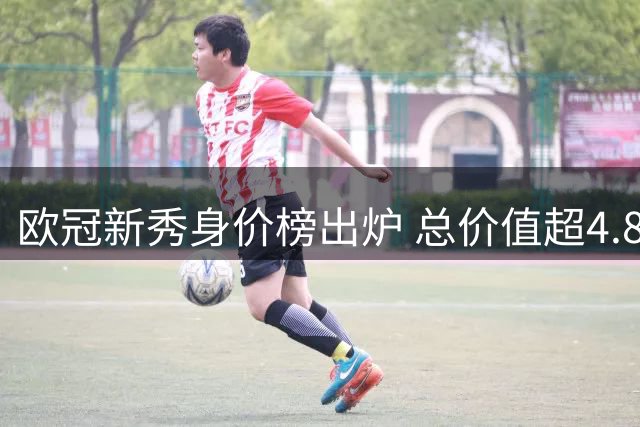 欧冠新秀身价榜出炉 总价值超4.8亿欧