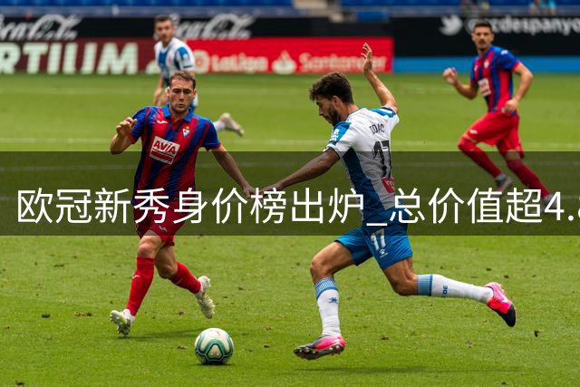 欧冠新秀身价榜出炉 总价值超4.8亿欧