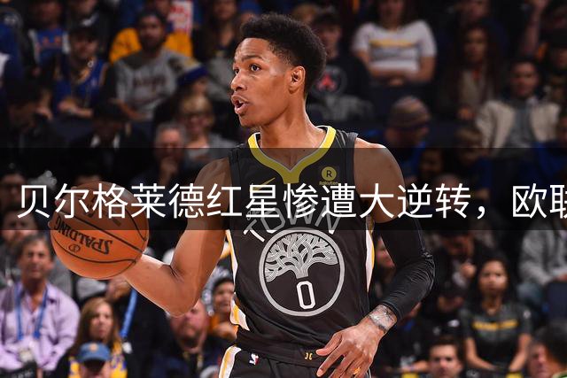 贝尔格莱德红星惨遭大逆转，欧联正赛梦碎